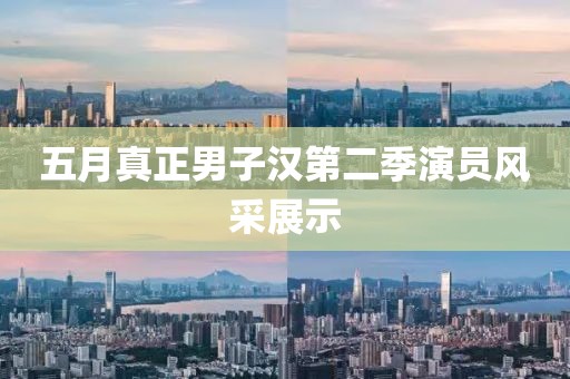 五月真正男子漢第二季演員風(fēng)采展示