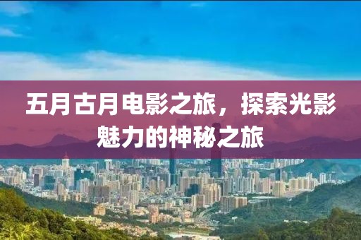 五月古月電影之旅，探索光影魅力的神秘之旅