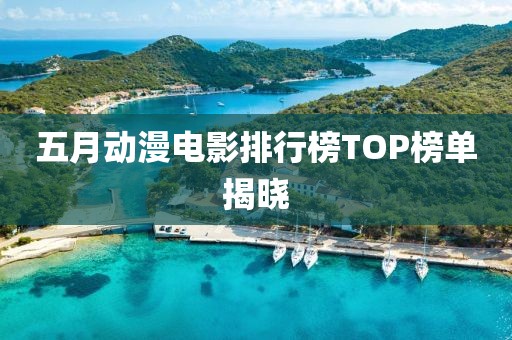 五月動(dòng)漫電影排行榜TOP榜單揭曉