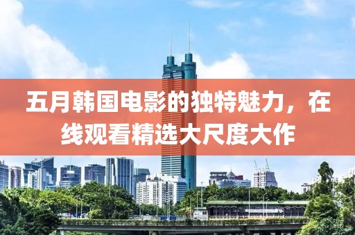 五月韓國(guó)電影的獨(dú)特魅力，在線觀看精選大尺度大作