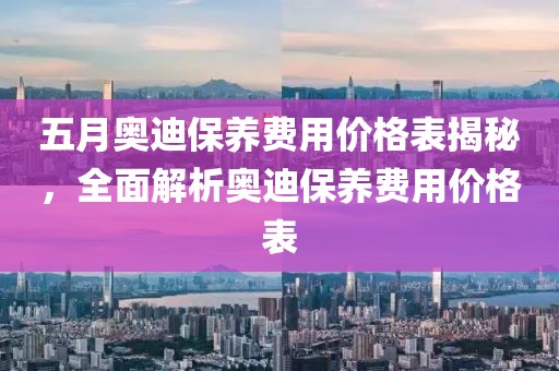 五月奧迪保養(yǎng)費(fèi)用價(jià)格表揭秘，全面解析奧迪保養(yǎng)費(fèi)用價(jià)格表