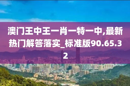 澳門王中王一肖一特一中,最新熱門解答落實(shí)_標(biāo)準(zhǔn)版90.65.32