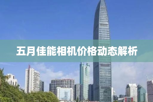 五月佳能相機(jī)價(jià)格動(dòng)態(tài)解析