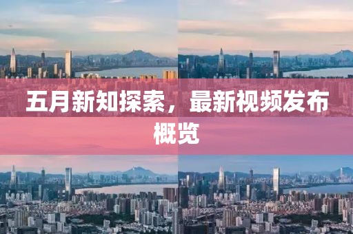五月新知探索，最新視頻發(fā)布概覽