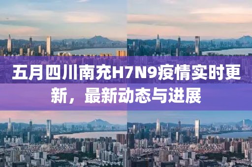 五月四川南充H7N9疫情實(shí)時(shí)更新，最新動態(tài)與進(jìn)展