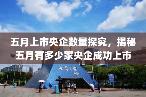 五月上市央企數(shù)量探究，揭秘五月有多少家央企成功上市