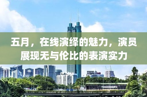 五月，在線演繹的魅力，演員展現(xiàn)無與倫比的表演實力