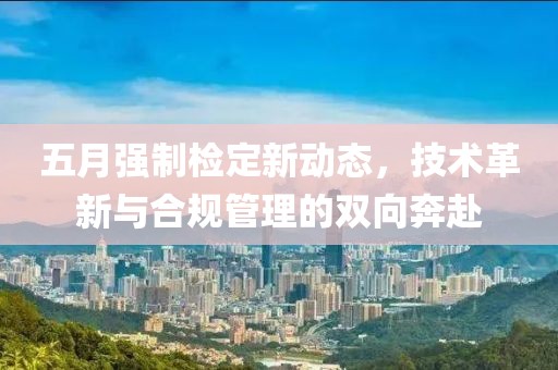 五月強(qiáng)制檢定新動(dòng)態(tài)，技術(shù)革新與合規(guī)管理的雙向奔赴