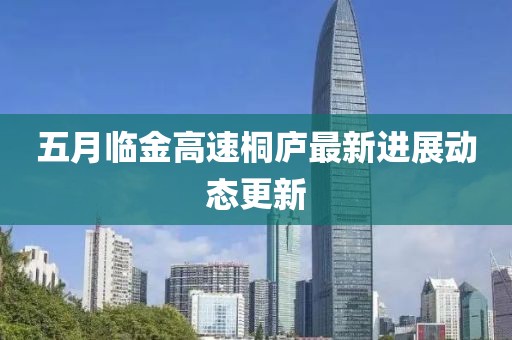 五月臨金高速桐廬最新進展動態(tài)更新