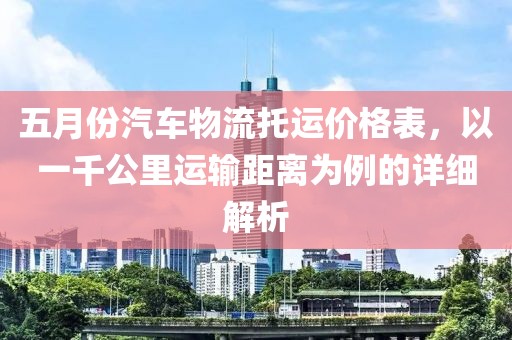 五月份汽車物流托運價格表，以一千公里運輸距離為例的詳細解析