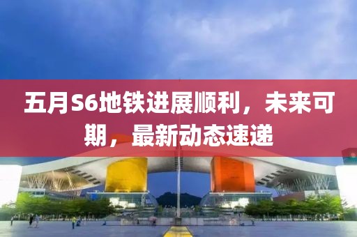 五月S6地鐵進展順利，未來可期，最新動態(tài)速遞