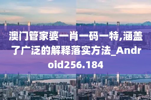 澳門管家婆一肖一碼一特,涵蓋了廣泛的解釋落實方法_Android256.184