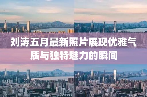 劉濤五月最新照片展現(xiàn)優(yōu)雅氣質(zhì)與獨(dú)特魅力的瞬間
