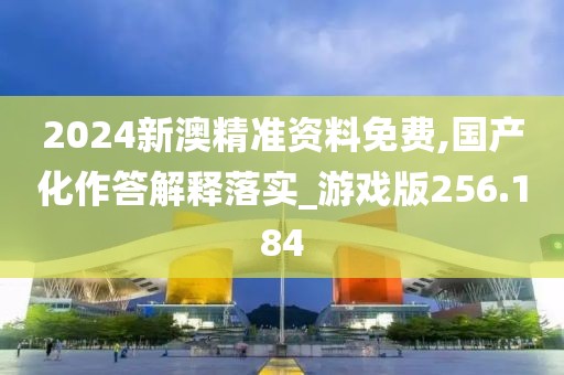 2024新澳精準(zhǔn)資料免費(fèi),國(guó)產(chǎn)化作答解釋落實(shí)_游戲版256.184