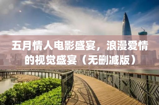 五月情人電影盛宴，浪漫愛情的視覺盛宴（無(wú)刪減版）