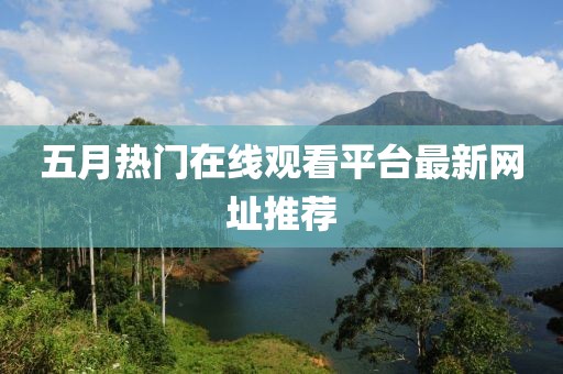 五月熱門在線觀看平臺最新網(wǎng)址推薦