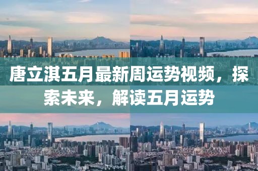 唐立淇五月最新周運勢視頻，探索未來，解讀五月運勢