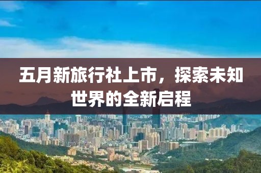 五月新旅行社上市，探索未知世界的全新啟程