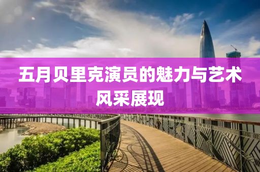 五月貝里克演員的魅力與藝術(shù)風(fēng)采展現(xiàn)