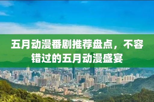 五月動(dòng)漫番劇推薦盤(pán)點(diǎn)，不容錯(cuò)過(guò)的五月動(dòng)漫盛宴