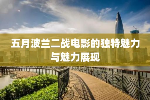 五月波蘭二戰(zhàn)電影的獨(dú)特魅力與魅力展現(xiàn)