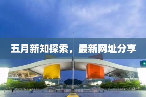 五月新知探索，最新網(wǎng)址分享