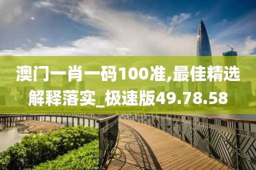 澳門一肖一碼100準,最佳精選解釋落實_極速版49.78.58