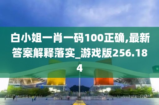 白小姐一肖一碼100正確,最新答案解釋落實(shí)_游戲版256.184