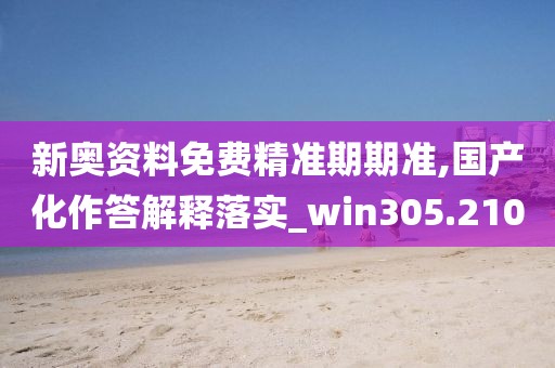 新奧資料免費(fèi)精準(zhǔn)期期準(zhǔn),國產(chǎn)化作答解釋落實(shí)_win305.210
