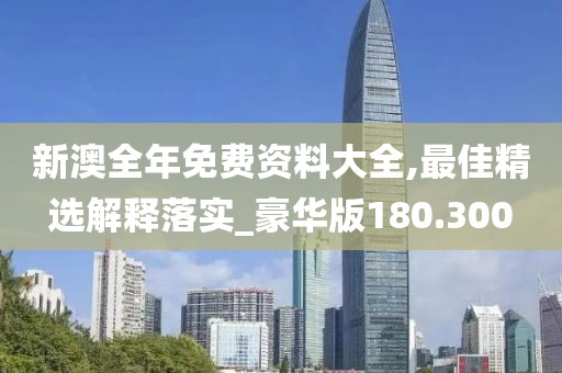 新澳全年免費(fèi)資料大全,最佳精選解釋落實(shí)_豪華版180.300