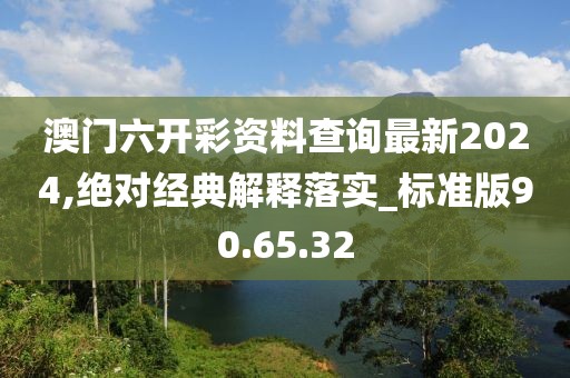 澳門六開彩資料查詢最新2024,絕對(duì)經(jīng)典解釋落實(shí)_標(biāo)準(zhǔn)版90.65.32
