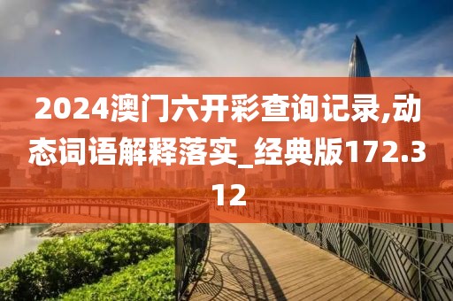 2024澳門六開(kāi)彩查詢記錄,動(dòng)態(tài)詞語(yǔ)解釋落實(shí)_經(jīng)典版172.312