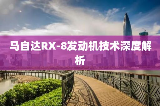 馬自達(dá)RX-8發(fā)動(dòng)機(jī)技術(shù)深度解析