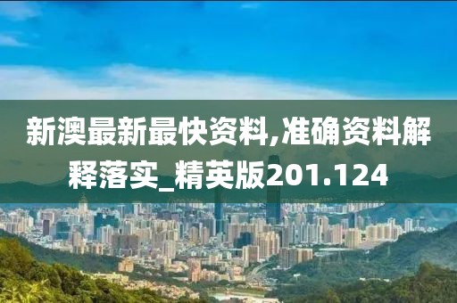 新澳最新最快資料,準(zhǔn)確資料解釋落實_精英版201.124