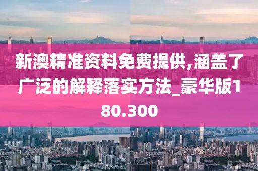 新澳精準資料免費提供,涵蓋了廣泛的解釋落實方法_豪華版180.300