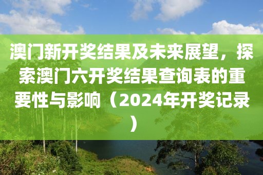 澳門新開獎(jiǎng)結(jié)果及未來(lái)展望，探索澳門六開獎(jiǎng)結(jié)果查詢表的重要性與影響（2024年開獎(jiǎng)記錄）