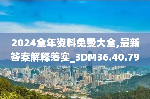2024全年資料免費大全,最新答案解釋落實_3DM36.40.79