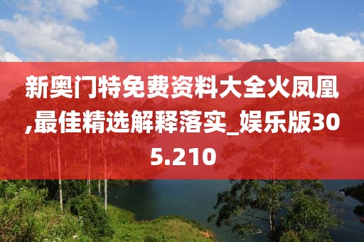 新奧門特免費(fèi)資料大全火鳳凰,最佳精選解釋落實(shí)_娛樂(lè)版305.210