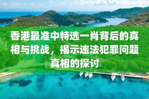 香港最準(zhǔn)中特選一肖背后的真相與挑戰(zhàn)，揭示違法犯罪問(wèn)題真相的探討