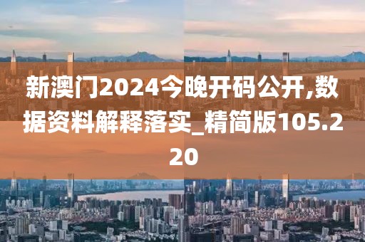 新澳門2024今晚開碼公開,數(shù)據(jù)資料解釋落實_精簡版105.220