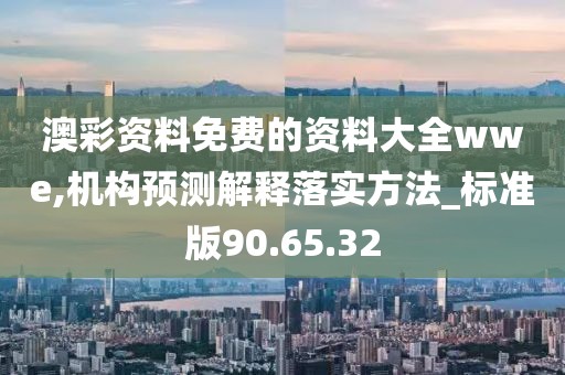 澳彩資料免費的資料大全wwe,機構預測解釋落實方法_標準版90.65.32