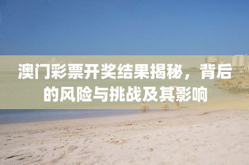 澳門彩票開獎結(jié)果揭秘，背后的風險與挑戰(zhàn)及其影響