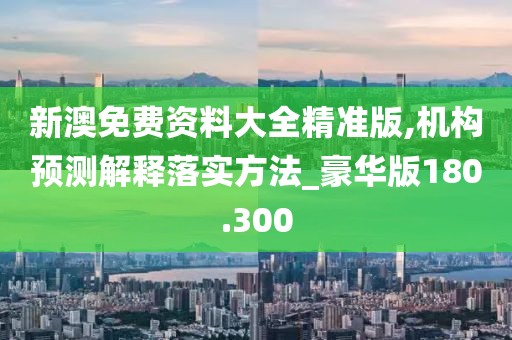 新澳免費資料大全精準版,機構預測解釋落實方法_豪華版180.300