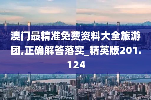 澳門最精準(zhǔn)免費(fèi)資料大全旅游團(tuán),正確解答落實(shí)_精英版201.124