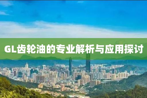 GL齒輪油的專業(yè)解析與應用探討