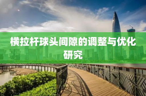 橫拉桿球頭間隙的調(diào)整與優(yōu)化研究