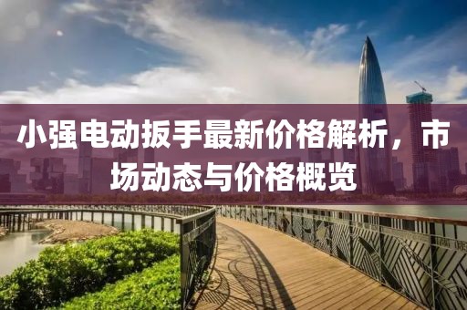 小強電動扳手最新價格解析，市場動態(tài)與價格概覽