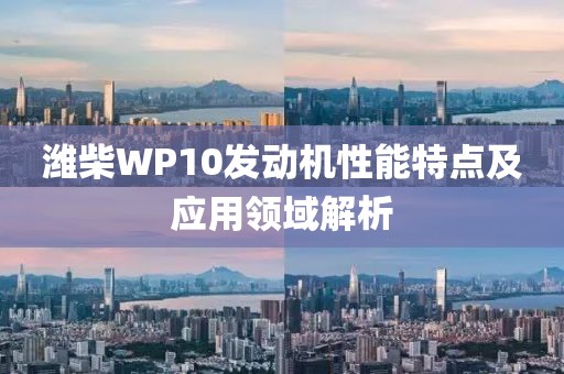 濰柴WP10發(fā)動(dòng)機(jī)性能特點(diǎn)及應(yīng)用領(lǐng)域解析