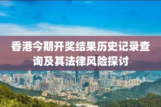香港今期開獎(jiǎng)結(jié)果歷史記錄查詢及其法律風(fēng)險(xiǎn)探討