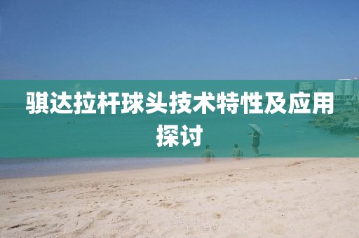 騏達(dá)拉桿球頭技術(shù)特性及應(yīng)用探討